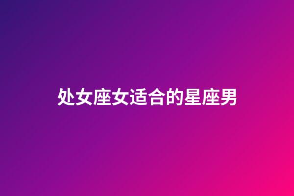 处女座女适合的星座男-第1张-星座运势-玄机派