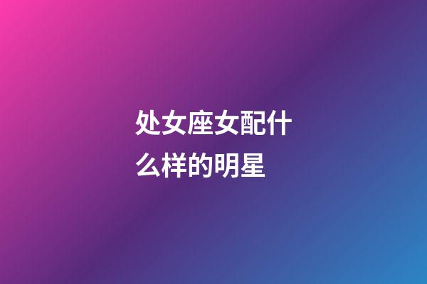 处女座女配什么样的明星-第1张-星座运势-玄机派