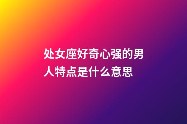 处女座好奇心强的男人特点是什么意思-第1张-星座运势-玄机派