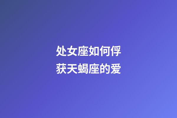 处女座如何俘获天蝎座的爱-第1张-星座运势-玄机派