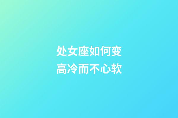 处女座如何变高冷而不心软-第1张-星座运势-玄机派