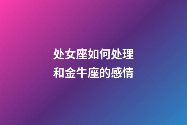 处女座如何处理和金牛座的感情-第1张-星座运势-玄机派