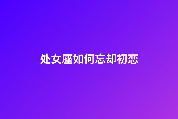 处女座如何忘却初恋-第1张-星座运势-玄机派