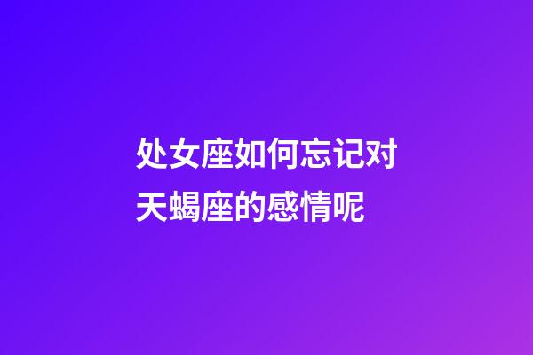 处女座如何忘记对天蝎座的感情呢-第1张-星座运势-玄机派