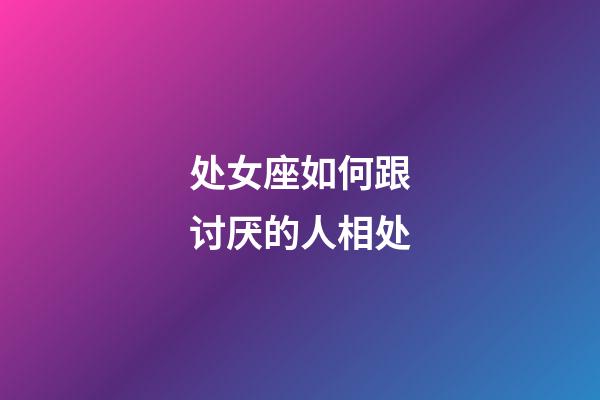 处女座如何跟讨厌的人相处-第1张-星座运势-玄机派