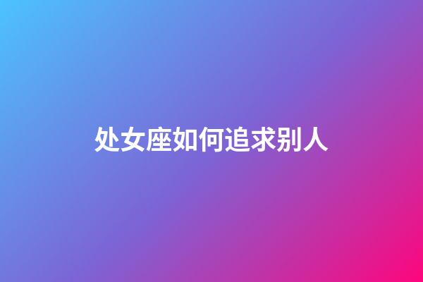 处女座如何追求别人-第1张-星座运势-玄机派