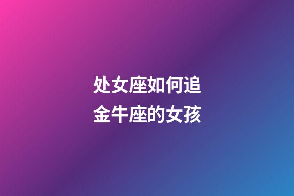 处女座如何追金牛座的女孩-第1张-星座运势-玄机派