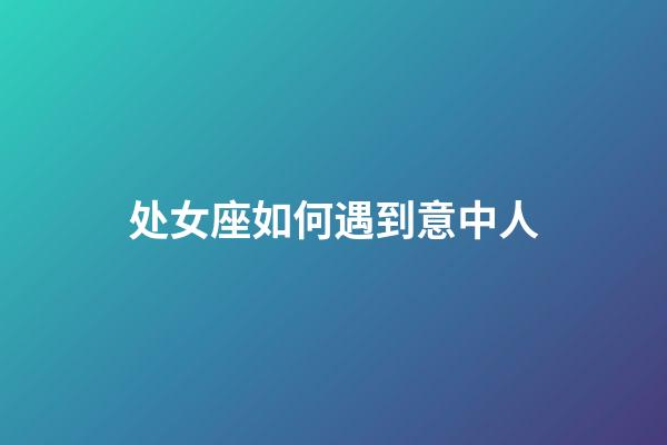 处女座如何遇到意中人-第1张-星座运势-玄机派