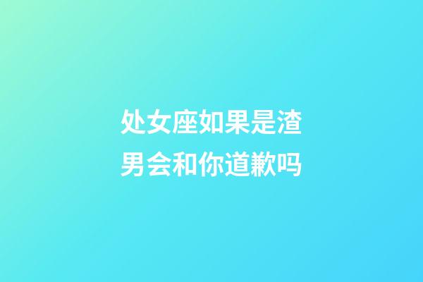 处女座如果是渣男会和你道歉吗-第1张-星座运势-玄机派