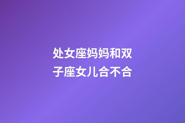 处女座妈妈和双子座女儿合不合-第1张-星座运势-玄机派