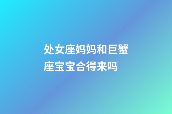 处女座妈妈和巨蟹座宝宝合得来吗-第1张-星座运势-玄机派