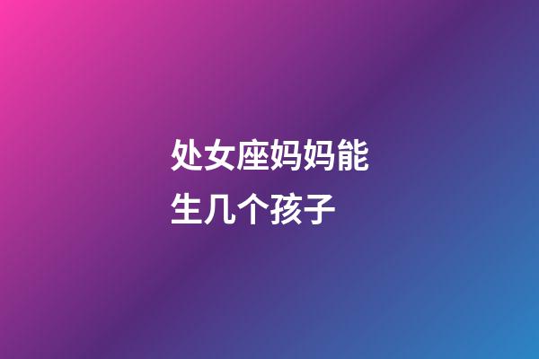 处女座妈妈能生几个孩子-第1张-星座运势-玄机派