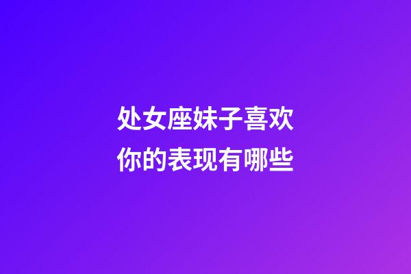 处女座妹子喜欢你的表现有哪些-第1张-星座运势-玄机派