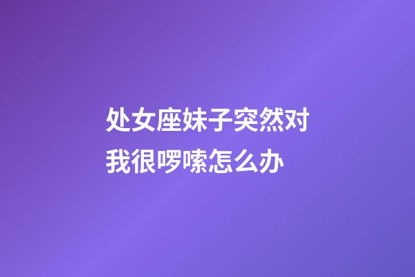 处女座妹子突然对我很啰嗦怎么办-第1张-星座运势-玄机派