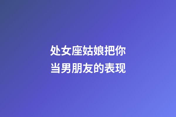 处女座姑娘把你当男朋友的表现-第1张-星座运势-玄机派