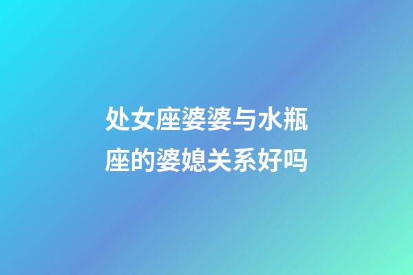 处女座婆婆与水瓶座的婆媳关系好吗-第1张-星座运势-玄机派