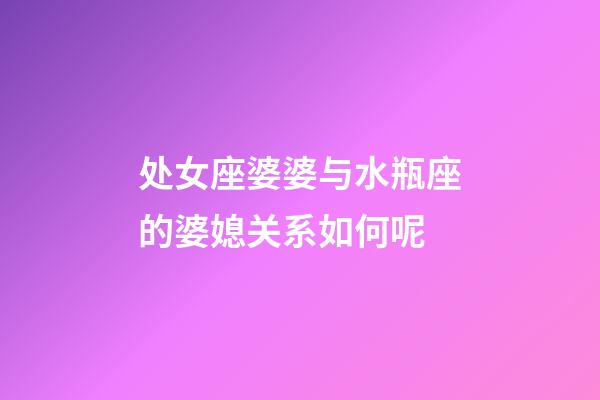 处女座婆婆与水瓶座的婆媳关系如何呢-第1张-星座运势-玄机派