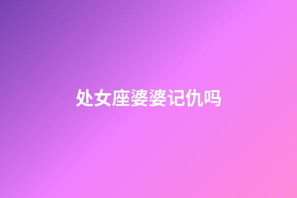 处女座婆婆记仇吗-第1张-星座运势-玄机派