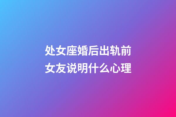 处女座婚后出轨前女友说明什么心理-第1张-星座运势-玄机派