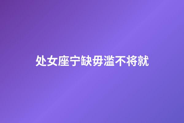 处女座宁缺毋滥不将就-第1张-星座运势-玄机派