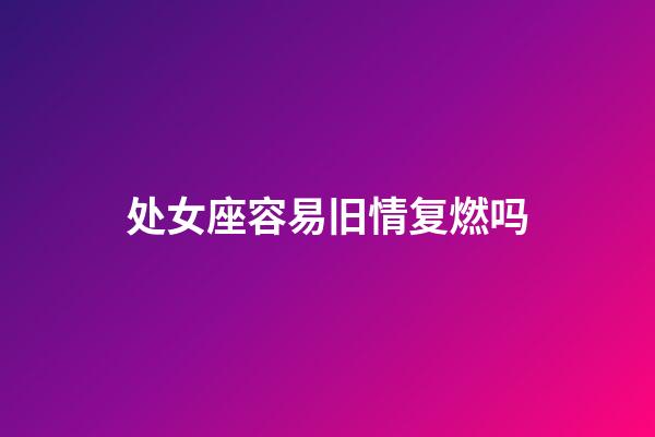 处女座容易旧情复燃吗-第1张-星座运势-玄机派