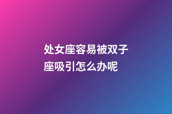 处女座容易被双子座吸引怎么办呢-第1张-星座运势-玄机派