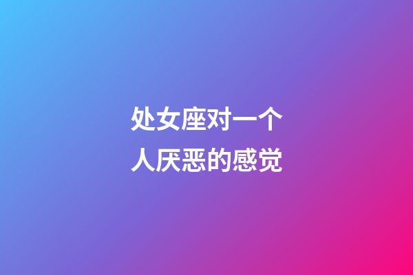 处女座对一个人厌恶的感觉-第1张-星座运势-玄机派