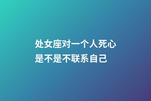 处女座对一个人死心是不是不联系自己-第1张-星座运势-玄机派