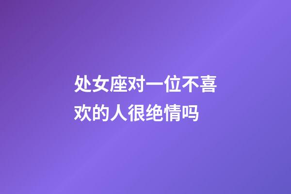 处女座对一位不喜欢的人很绝情吗-第1张-星座运势-玄机派