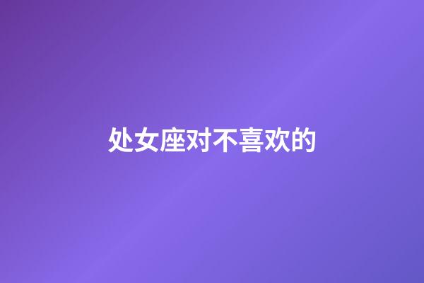 处女座对不喜欢的-第1张-星座运势-玄机派