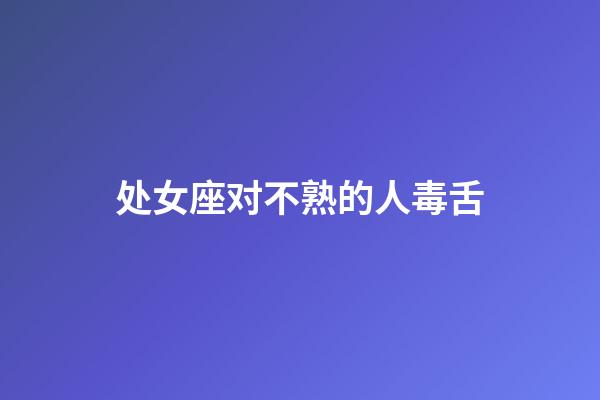 处女座对不熟的人毒舌-第1张-星座运势-玄机派