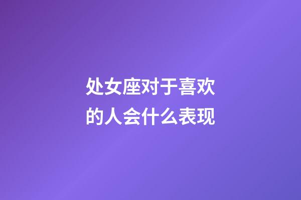 处女座对于喜欢的人会什么表现-第1张-星座运势-玄机派