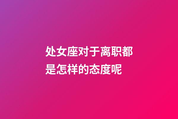 处女座对于离职都是怎样的态度呢-第1张-星座运势-玄机派