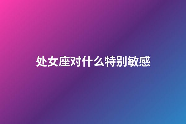 处女座对什么特别敏感-第1张-星座运势-玄机派