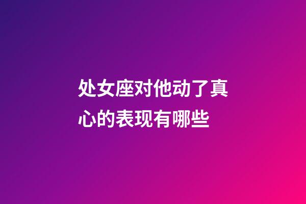 处女座对他动了真心的表现有哪些