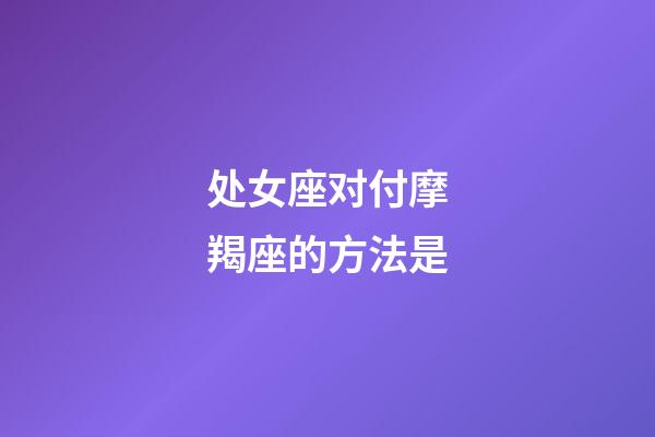 处女座对付摩羯座的方法是-第1张-星座运势-玄机派