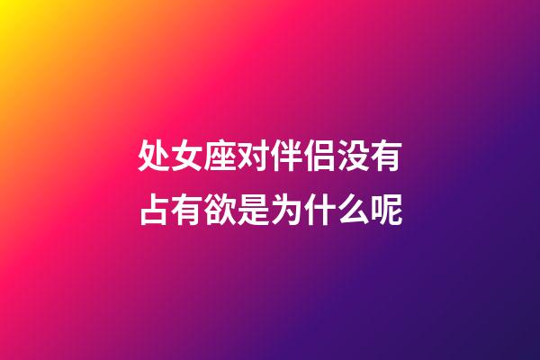 处女座对伴侣没有占有欲是为什么呢-第1张-星座运势-玄机派