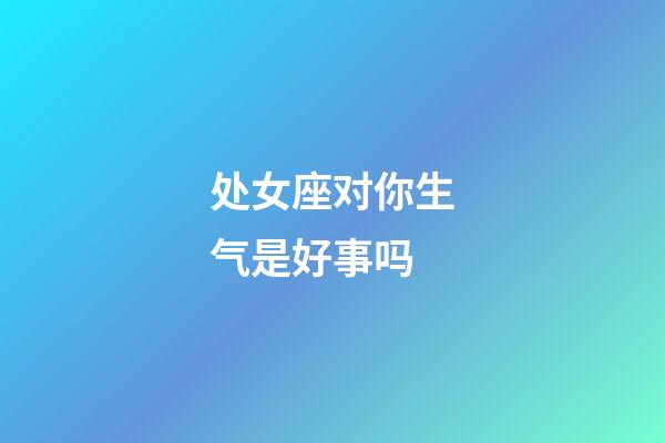 处女座对你生气是好事吗-第1张-星座运势-玄机派