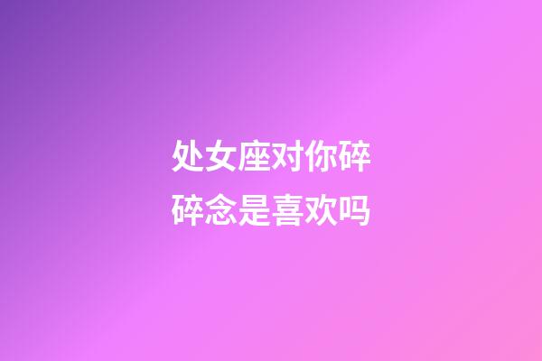 处女座对你碎碎念是喜欢吗-第1张-星座运势-玄机派