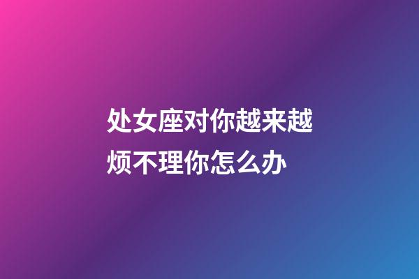 处女座对你越来越烦不理你怎么办-第1张-星座运势-玄机派