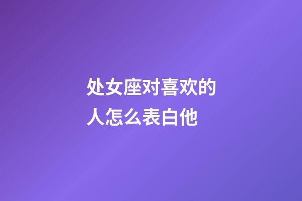 处女座对喜欢的人怎么表白他-第1张-星座运势-玄机派