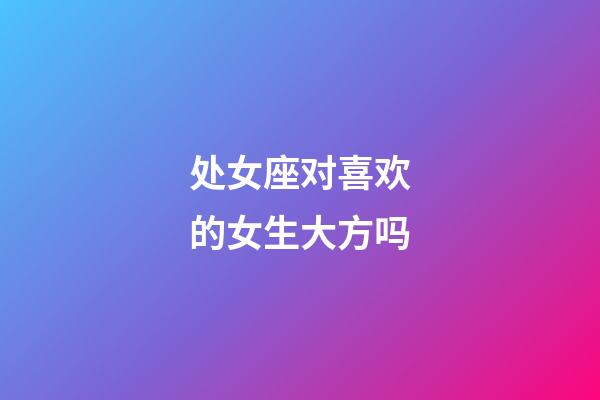 处女座对喜欢的女生大方吗-第1张-星座运势-玄机派