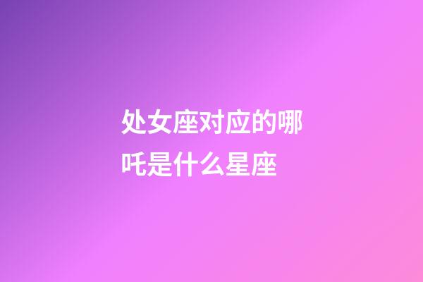 处女座对应的哪吒是什么星座-第1张-星座运势-玄机派