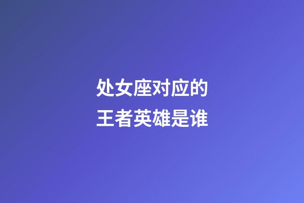 处女座对应的王者英雄是谁-第1张-星座运势-玄机派