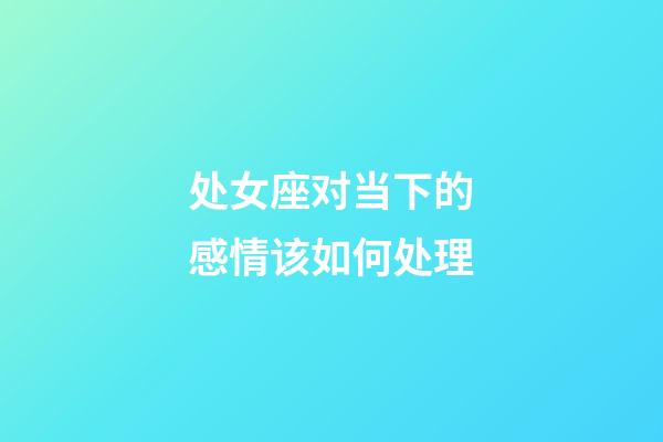 处女座对当下的感情该如何处理-第1张-星座运势-玄机派