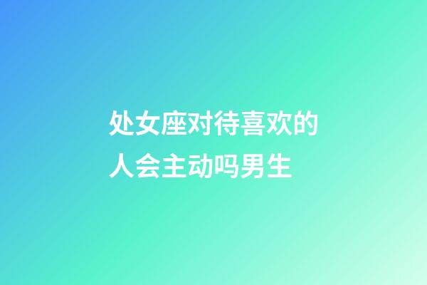 处女座对待喜欢的人会主动吗男生-第1张-星座运势-玄机派