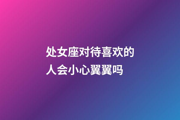 处女座对待喜欢的人会小心翼翼吗-第1张-星座运势-玄机派