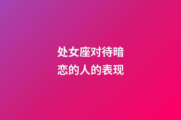 处女座对待暗恋的人的表现-第1张-星座运势-玄机派