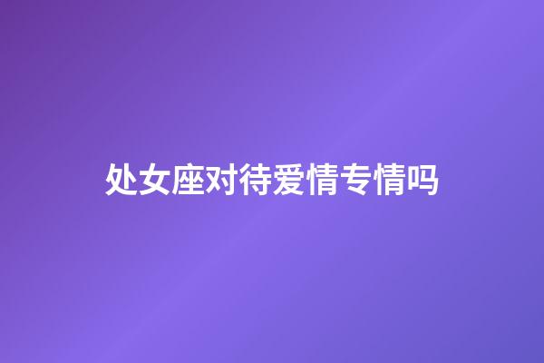 处女座对待爱情专情吗-第1张-星座运势-玄机派