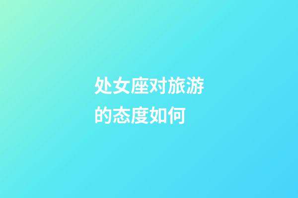 处女座对旅游的态度如何-第1张-星座运势-玄机派